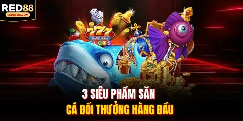 3 siêu phẩm săn cá đổi thưởng hàng đầu