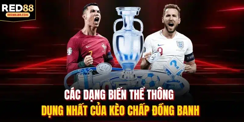 Các dạng biến thể thông dụng nhất của kèo chấp đồng banh