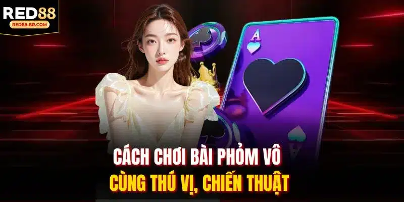 Cách chơi bài phỏm vô cùng thú vị, chiến thuật